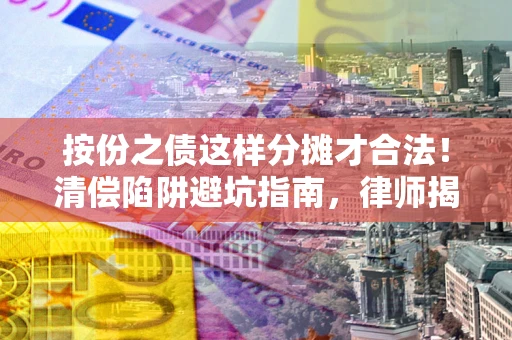 武汉按份之债这样分摊才合法！清偿陷阱避坑指南，律师揭秘关键条款