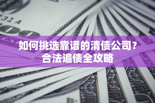 武汉如何挑选靠谱的清债公司?合法追债全攻略 武汉如何挑选靠谱的清债公司?合法追债全攻略