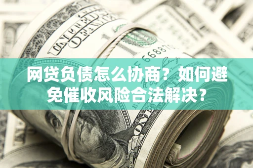 武汉网贷负债怎么协商？如何避免催收风险合法解决？