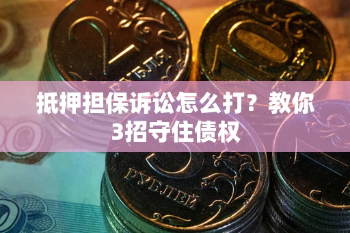 武汉抵押担保诉讼怎么打？教你3招守住债权