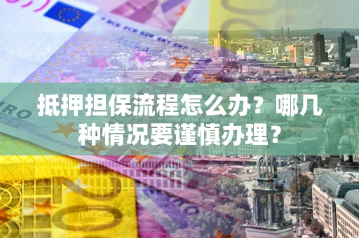 武汉抵押担保流程怎么办？哪几种情况要谨慎办理？