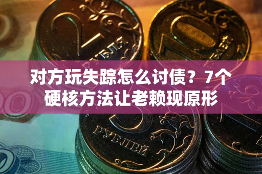武汉对方玩失踪怎么讨债？7个硬核方法让老赖现原形