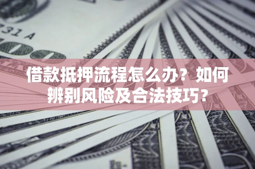 武汉借款抵押流程怎么办？如何辨别风险及合法技巧？