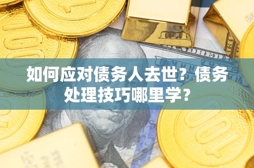 武汉如何应对债务人去世？债务处理技巧哪里学？