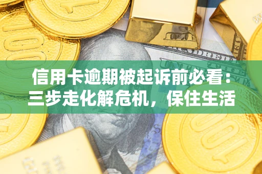 武汉信用卡逾期被起诉前必看：三步走化解危机，保住生活尊严