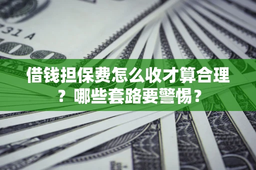 武汉借钱担保费怎么收才算合理？哪些套路要警惕？