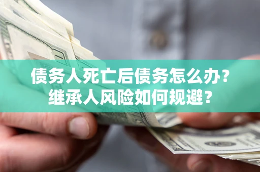 武汉债务人死亡后债务怎么办？继承人风险如何规避？