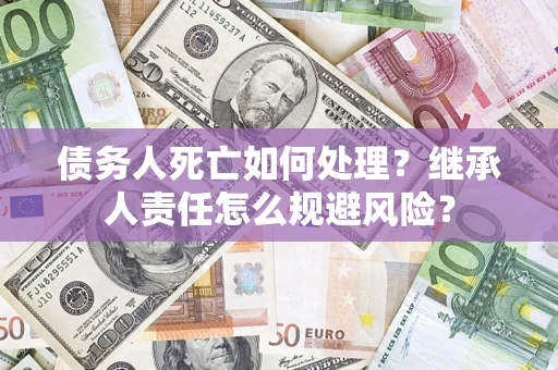 武汉债务人死亡如何处理?继承人责任怎么规避风险? 武汉债务人死亡如何处理?继承人责任怎么规避风险?