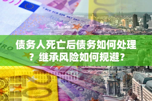 武汉债务人死亡后债务如何处理？继承风险如何规避？