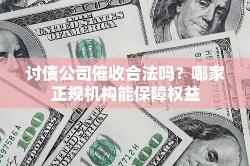 武汉讨债公司催收合法吗？哪家正规机构能保障权益