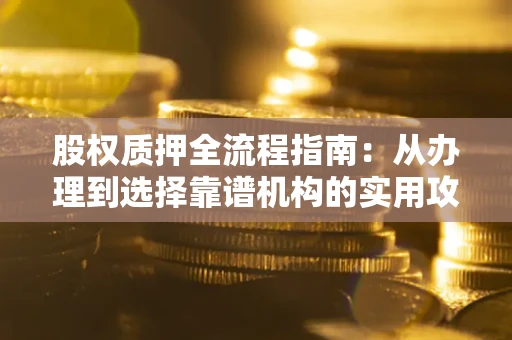 武汉股权质押全流程指南：从办理到选择靠谱机构的实用攻略