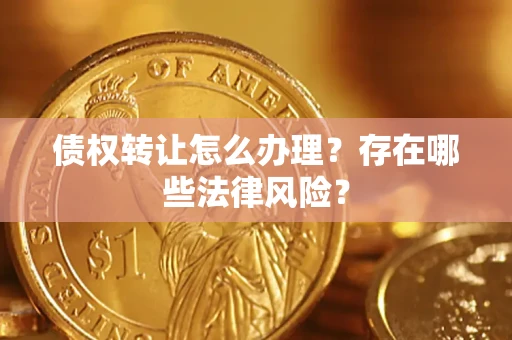 武汉债权转让怎么办理？存在哪些法律风险？