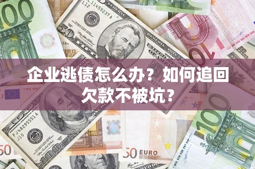 武汉企业逃债怎么办？如何追回欠款不被坑？