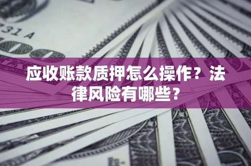 武汉应收账款质押怎么操作？法律风险有哪些？