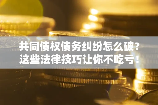 武汉共同债权债务纠纷怎么破？这些法律技巧让你不吃亏！