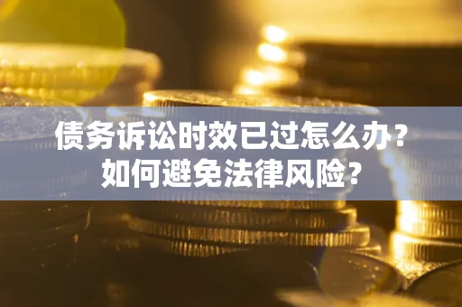 武汉债务诉讼时效已过怎么办？如何避免法律风险？
