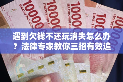 武汉遇到欠钱不还玩消失怎么办？法律专家教你三招有效追债！