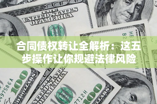 武汉合同债权转让全解析：这五步操作让你规避法律风险