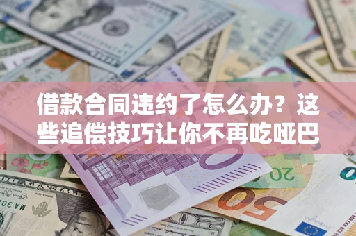 武汉借款合同违约了怎么办？这些追偿技巧让你不再吃哑巴亏