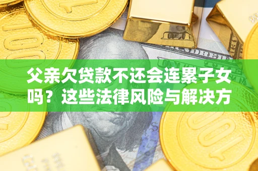 武汉父亲欠贷款不还会连累子女吗？这些法律风险与解决方法要早知道！