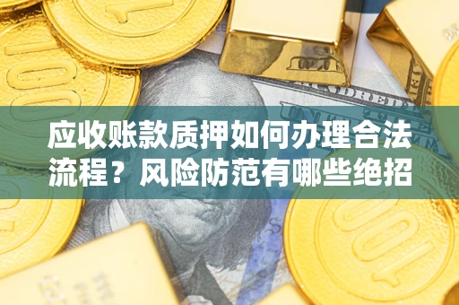 武汉应收账款质押如何办理合法流程？风险防范有哪些绝招？