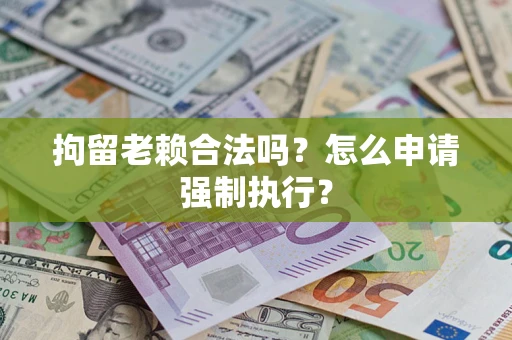 武汉拘留老赖合法吗？怎么申请强制执行？