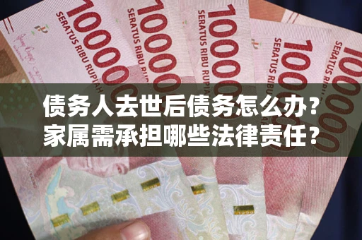 武汉债务人去世后债务怎么办？家属需承担哪些法律责任？