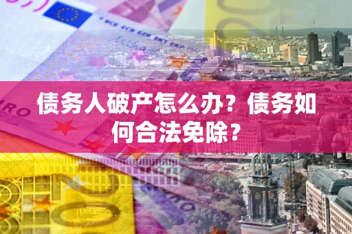 武汉债务人破产怎么办？债务如何合法免除？