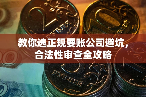 武汉教你选正规要账公司避坑，合法性审查全攻略
