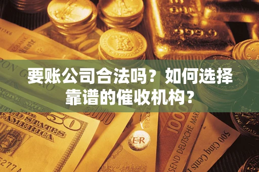 武汉要账公司合法吗？如何选择靠谱的催收机构？