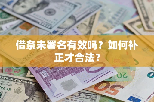 武汉借条未署名有效吗？如何补正才合法？