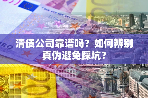 武汉清债公司靠谱吗？如何辨别真伪避免踩坑？