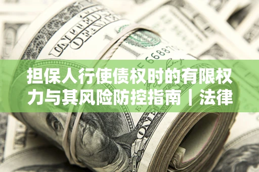 武汉担保人行使债权时的有限权力与其风险防控指南｜法律实务解析