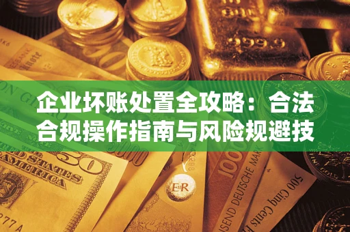 武汉企业坏账处置全攻略：合法合规操作指南与风险规避技巧解析