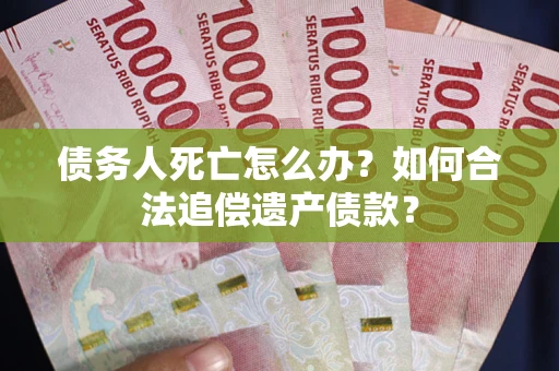 武汉债务人死亡怎么办？如何合法追偿遗产债款？