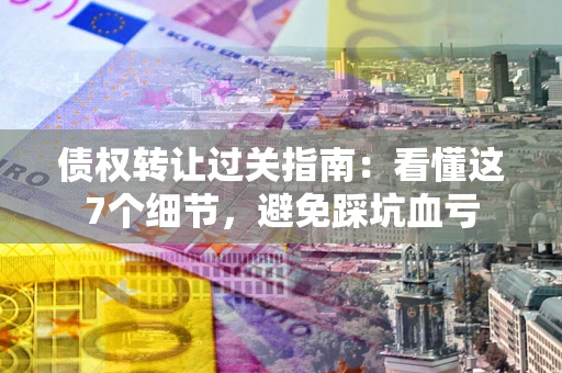 武汉债权转让过关指南：看懂这7个细节，避免踩坑血亏