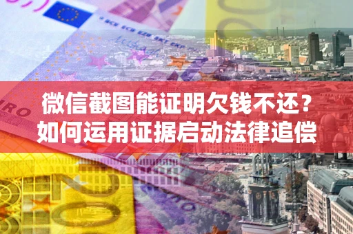 武汉微信截图能证明欠钱不还？如何运用证据启动法律追偿程序？