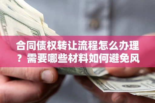 武汉合同债权转让流程怎么办理？需要哪些材料如何避免风险？