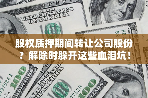 武汉股权质押期间转让公司股份？解除时躲开这些血泪坑！