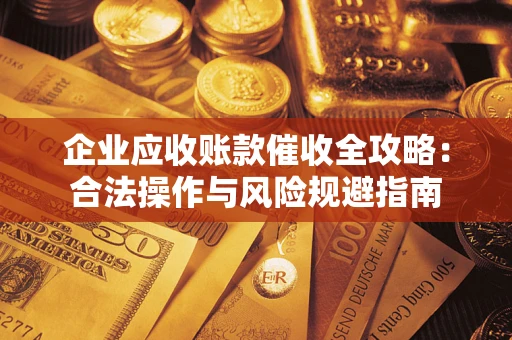 武汉企业应收账款催收全攻略：合法操作与风险规避指南