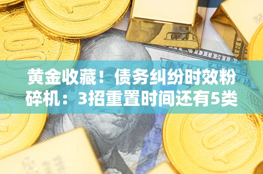 武汉黄金收藏！债务纠纷时效粉碎机：3招重置时间还有5类不设年限的特殊债务