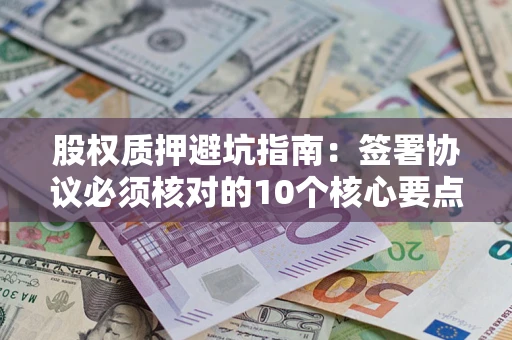 武汉股权质押避坑指南:签署协议必须核对的10个核心要点 武汉股权质押避坑指南:签署协议必须核对的10个核心要点