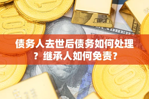 武汉债务人去世后债务如何处理？继承人如何免责？