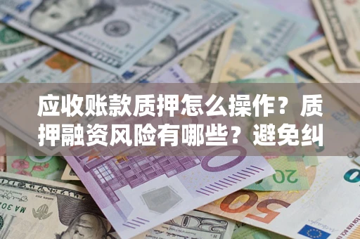 武汉应收账款质押怎么操作？质押融资风险有哪些？避免纠纷高效融资技巧
