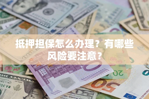 武汉抵押担保怎么办理？有哪些风险要注意？