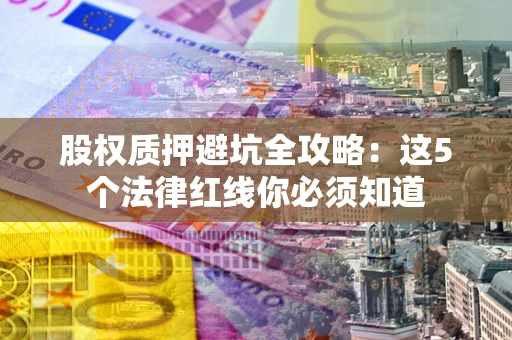武汉股权质押避坑全攻略：这5个法律红线你必须知道