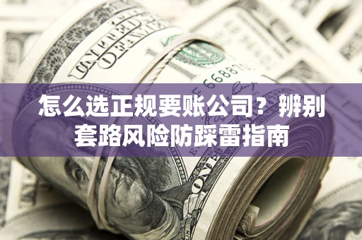武汉怎么选正规要账公司？辨别套路风险防踩雷指南