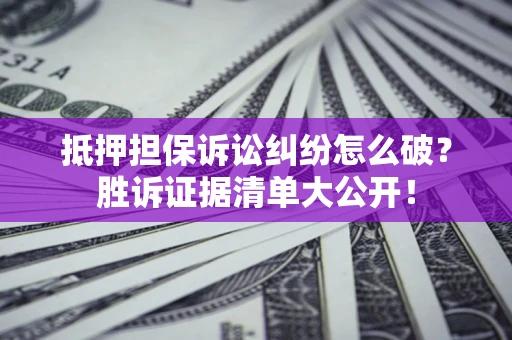 武汉抵押担保诉讼纠纷怎么破？胜诉证据清单大公开！