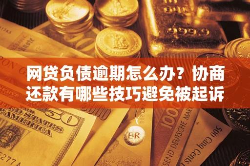 武汉网贷负债逾期怎么办？协商还款有哪些技巧避免被起诉？