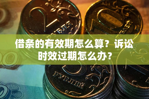 武汉借条的有效期怎么算？诉讼时效过期怎么办？